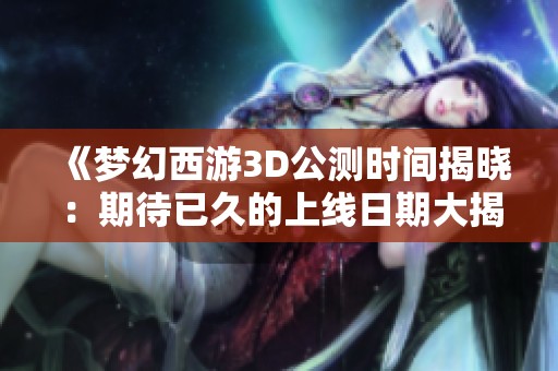 《梦幻西游3D公测时间揭晓：期待已久的上线日期大揭秘》