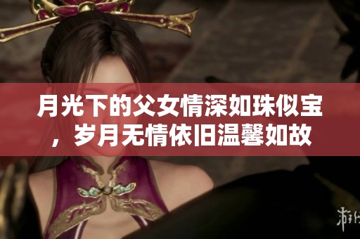 月光下的父女情深如珠似宝，岁月无情依旧温馨如故