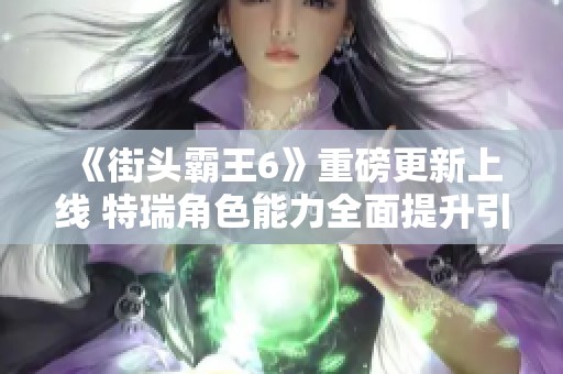 《街头霸王6》重磅更新上线 特瑞角色能力全面提升引发玩家热议