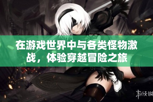 在游戏世界中与各类怪物激战，体验穿越冒险之旅