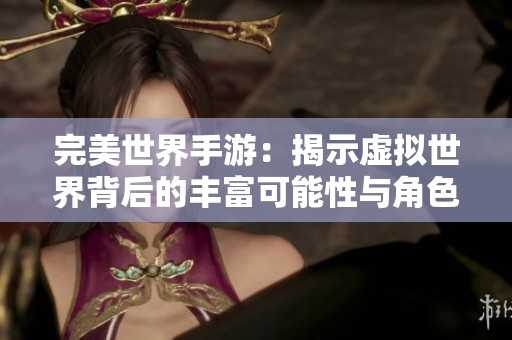 完美世界手游：揭示虚拟世界背后的丰富可能性与角色探索