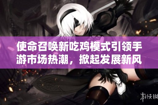 使命召唤新吃鸡模式引领手游市场热潮，掀起发展新风暴