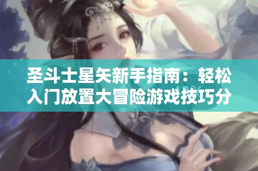 圣斗士星矢新手指南：轻松入门放置大冒险游戏技巧分享