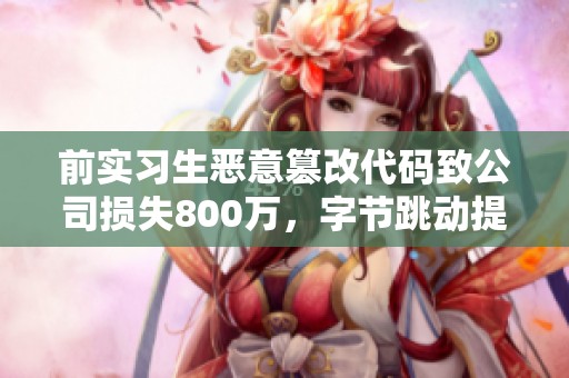 前实习生恶意篡改代码致公司损失800万，字节跳动提起索赔行动