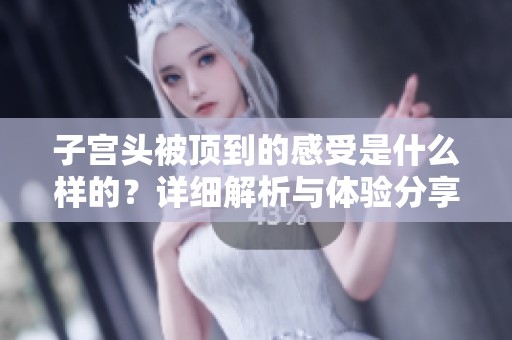 子宫头被顶到的感受是什么样的？详细解析与体验分享