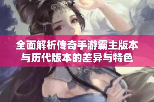 全面解析传奇手游霸主版本与历代版本的差异与特色