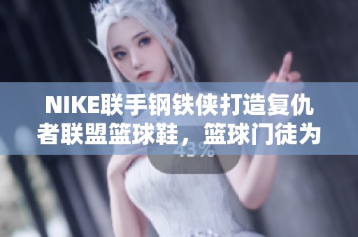 NIKE联手钢铁侠打造复仇者联盟篮球鞋，篮球门徒为你揭秘新款靴子