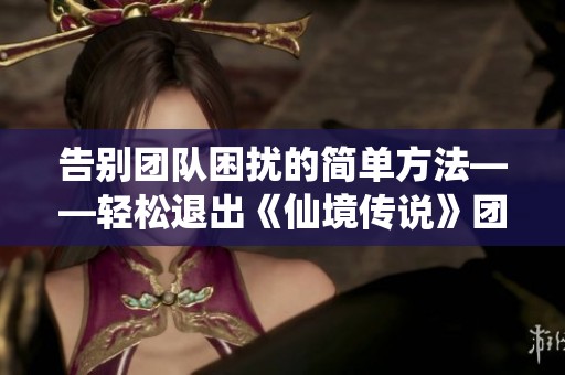 告别团队困扰的简单方法——轻松退出《仙境传说》团队的实用指南