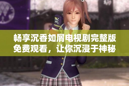 畅享沉香如屑电视剧完整版免费观看，让你沉浸于神秘剧情中