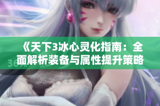 《天下3冰心灵化指南：全面解析装备与属性提升策略》