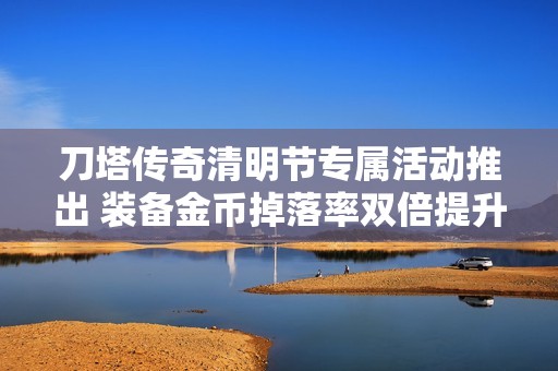 刀塔传奇清明节专属活动推出 装备金币掉落率双倍提升尽享游戏乐趣