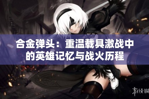 合金弹头：重温载具激战中的英雄记忆与战火历程