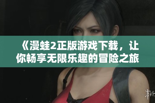 《漫蛙2正版游戏下载，让你畅享无限乐趣的冒险之旅》