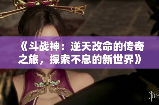《斗战神：逆天改命的传奇之旅，探索不息的新世界》