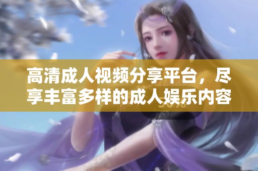 高清成人视频分享平台，尽享丰富多样的成人娱乐内容