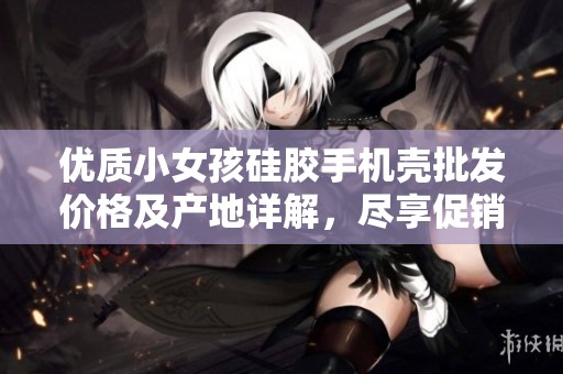 优质小女孩硅胶手机壳批发价格及产地详解，尽享促销优惠
