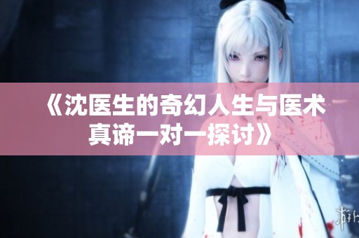 《沈医生的奇幻人生与医术真谛一对一探讨》