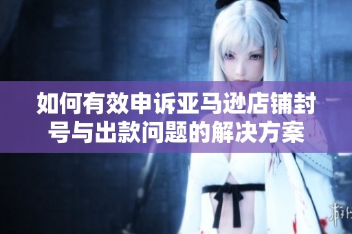 如何有效申诉亚马逊店铺封号与出款问题的解决方案