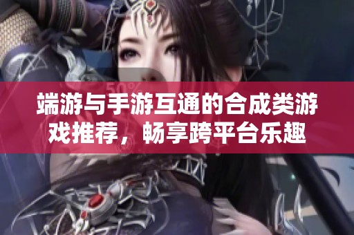 端游与手游互通的合成类游戏推荐，畅享跨平台乐趣