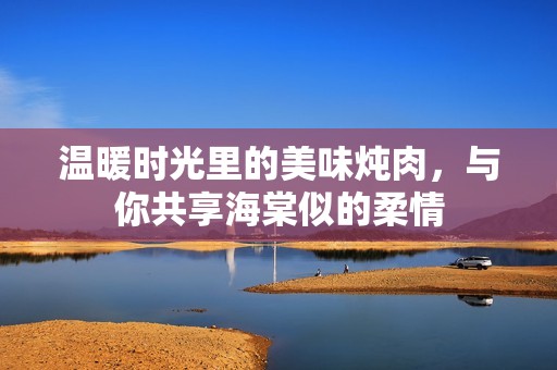 温暖时光里的美味炖肉，与你共享海棠似的柔情