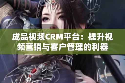 成品视频CRM平台：提升视频营销与客户管理的利器