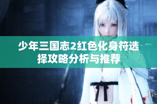 少年三国志2红色化身符选择攻略分析与推荐