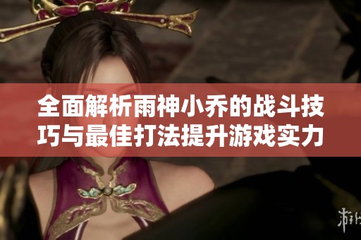 全面解析雨神小乔的战斗技巧与最佳打法提升游戏实力