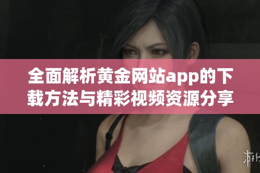 全面解析黄金网站app的下载方法与精彩视频资源分享