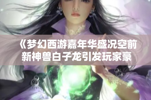《梦幻西游嘉年华盛况空前 新神兽白子龙引发玩家豪掷千金操作》