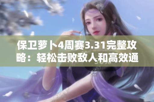 保卫萝卜4周赛3.31完整攻略：轻松击败敌人和高效通关的实用技巧