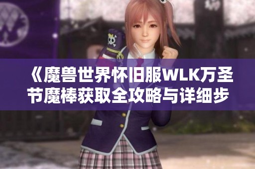 《魔兽世界怀旧服WLK万圣节魔棒获取全攻略与详细步骤解析》