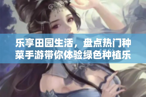 乐享田园生活，盘点热门种菜手游带你体验绿色种植乐趣