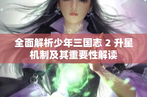全面解析少年三国志 2 升星机制及其重要性解读