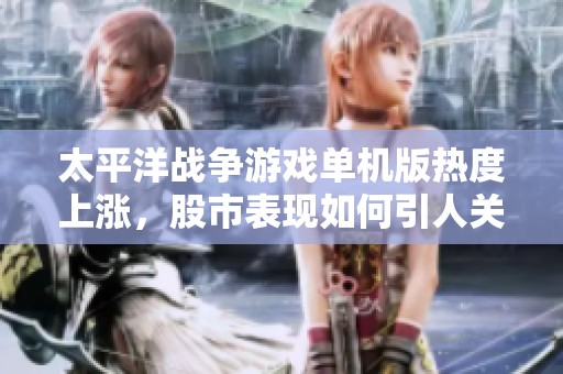 太平洋战争游戏单机版热度上涨，股市表现如何引人关注