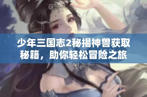 少年三国志2秘揭神兽获取秘籍，助你轻松冒险之旅
