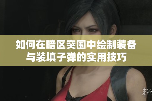 如何在暗区突围中绘制装备与装填子弹的实用技巧