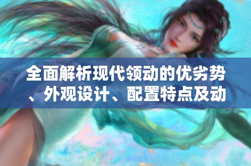 全面解析现代领动的优劣势、外观设计、配置特点及动力表现