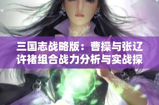 三国志战略版：曹操与张辽许褚组合战力分析与实战探讨