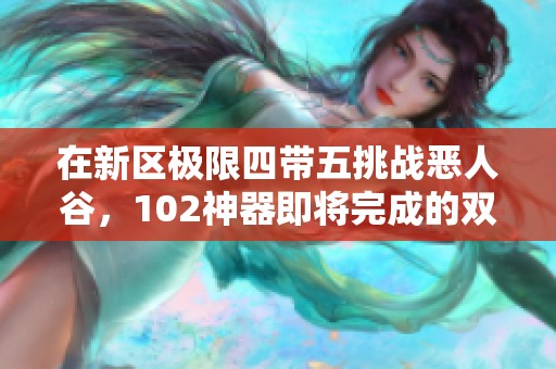 在新区极限四带五挑战恶人谷，102神器即将完成的双重推荐攻略