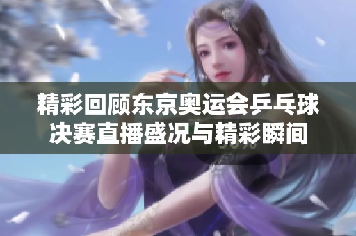 精彩回顾东京奥运会乒乓球决赛直播盛况与精彩瞬间