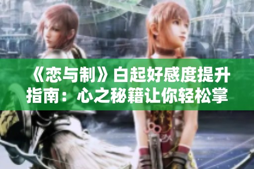 《恋与制》白起好感度提升指南：心之秘籍让你轻松掌握情感秘籍