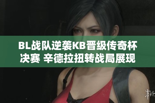 BL战队逆袭KB晋级传奇杯决赛 辛德拉扭转战局展现实力