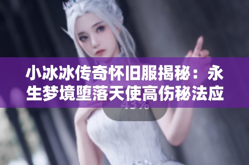 小冰冰传奇怀旧服揭秘：永生梦境堕落天使高伤秘法应对末日BOSS