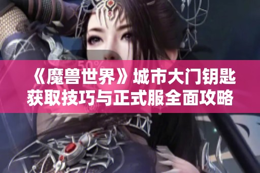 《魔兽世界》城市大门钥匙获取技巧与正式服全面攻略分享