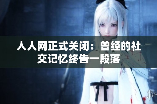 人人网正式关闭：曾经的社交记忆终告一段落