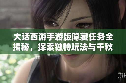 大话西游手游版隐藏任务全揭秘，探索独特玩法与千秋故事背后的秘密