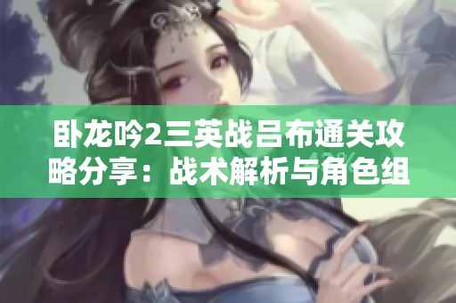卧龙吟2三英战吕布通关攻略分享：战术解析与角色组合建议