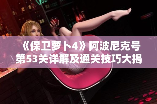 《保卫萝卜4》阿波尼克号第53关详解及通关技巧大揭秘
