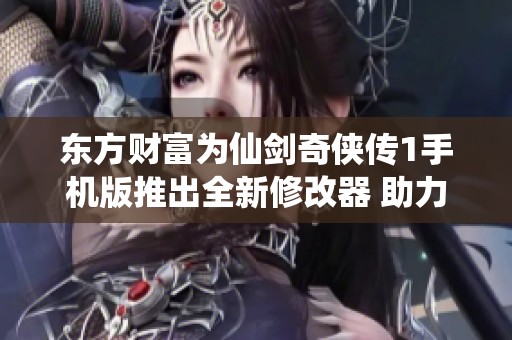 东方财富为仙剑奇侠传1手机版推出全新修改器 助力玩家畅享游戏乐趣