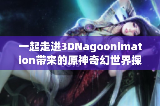 一起走进3DNagoonimation带来的原神奇幻世界探索之旅